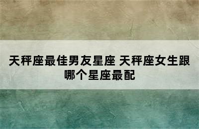 天秤座最佳男友星座 天秤座女生跟哪个星座最配